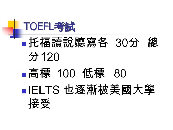 TOEFL考試 托福讀說聽寫各 30分 總 分 120 n 高標 100 低標 80 n IELTS 也逐漸被美國大學