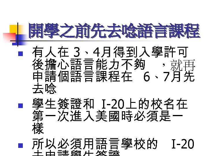 開學之前先去唸語言課程 n n n 有人在 3、4月得到入學許可 後擔心語言能力不夠 ，就再 申請個語言課程在 6、7月先 去唸 學生簽證和 I-20上的校名在 第一次進入美國時必須是一