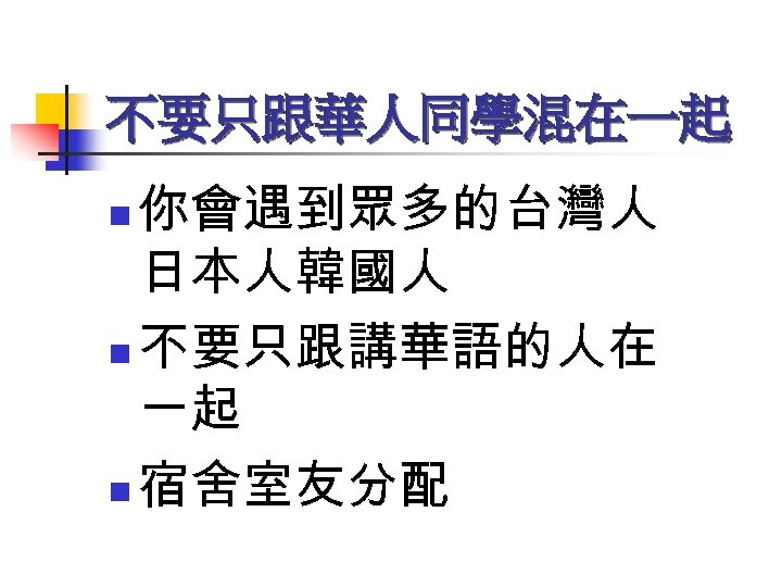 不要只跟華人同學混在一起 你會遇到眾多的台灣人 日本人韓國人 n 不要只跟講華語的人在 一起 n 宿舍室友分配 n 