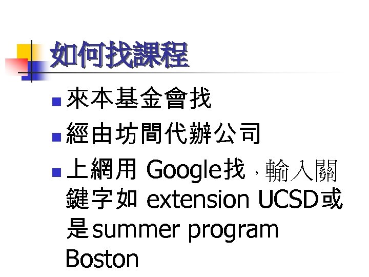 如何找課程 來本基金會找 n 經由坊間代辦公司 n 上網用 Google找 ，輸入關 鍵字如 extension UCSD或 是 summer program