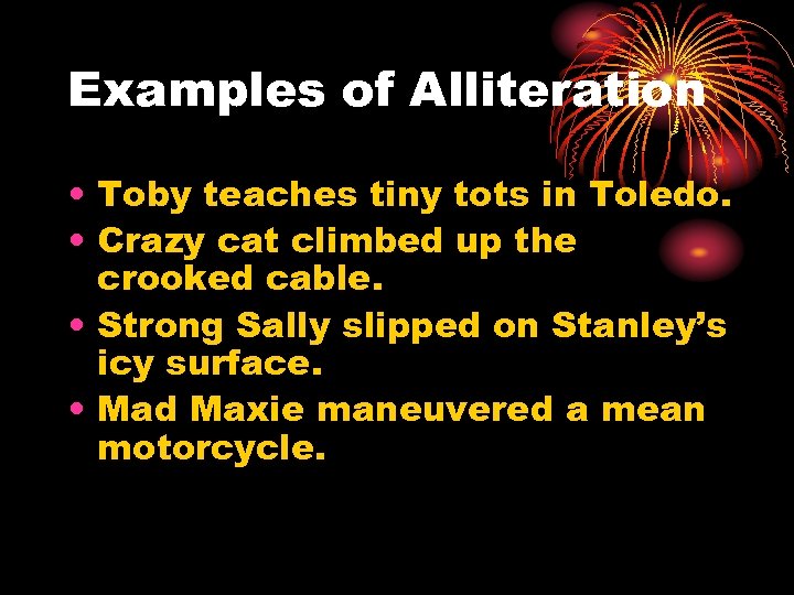 Examples of Alliteration • Toby teaches tiny tots in Toledo. • Crazy cat climbed