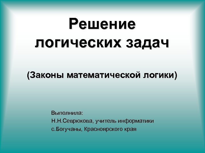 Решение логических задач (Законы математической логики) Выполнила: Н. Н. Севрюкова, учитель информатики с. Богучаны,