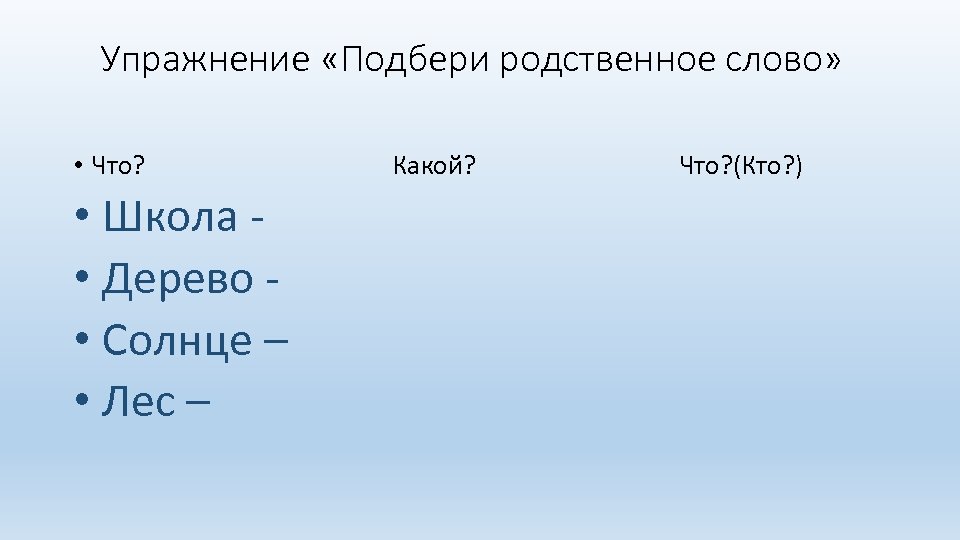 Упражнение «Подбери родственное слово» • Что? • Школа • Дерево • Солнце – •