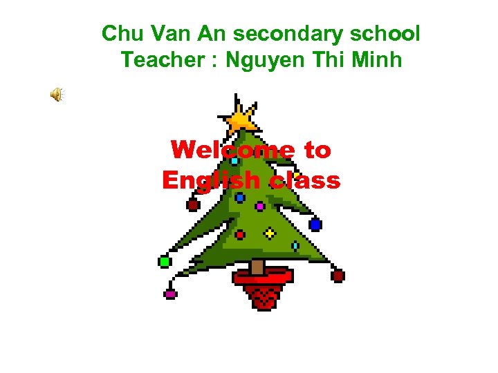 Chu Van An secondary school Teacher : Nguyen Thi Minh Welcome to English class