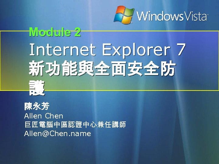 Module 2 Internet Explorer 7 新功能與全面安全防 護 陳永芳 Allen Chen 巨匠電腦中區認證中心兼任講師 Allen@Chen. name 