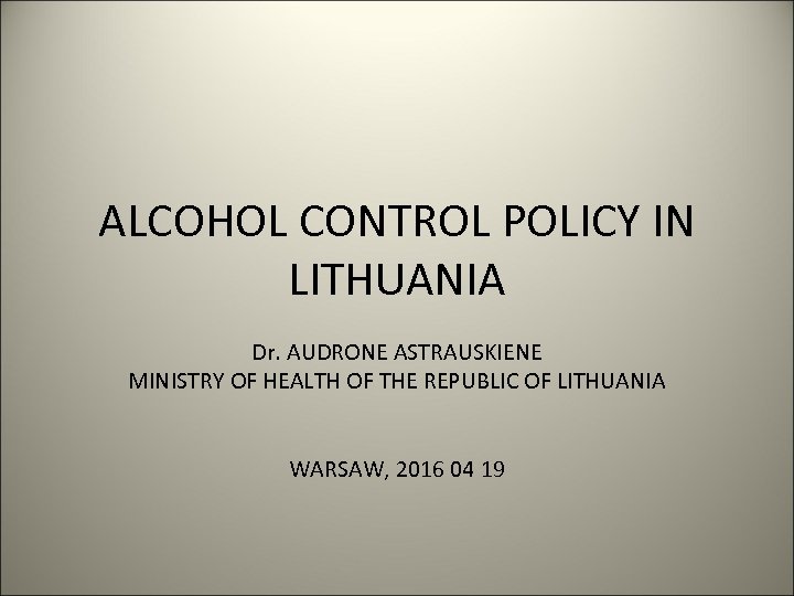 ALCOHOL CONTROL POLICY IN LITHUANIA Dr. AUDRONE ASTRAUSKIENE MINISTRY OF HEALTH OF THE REPUBLIC