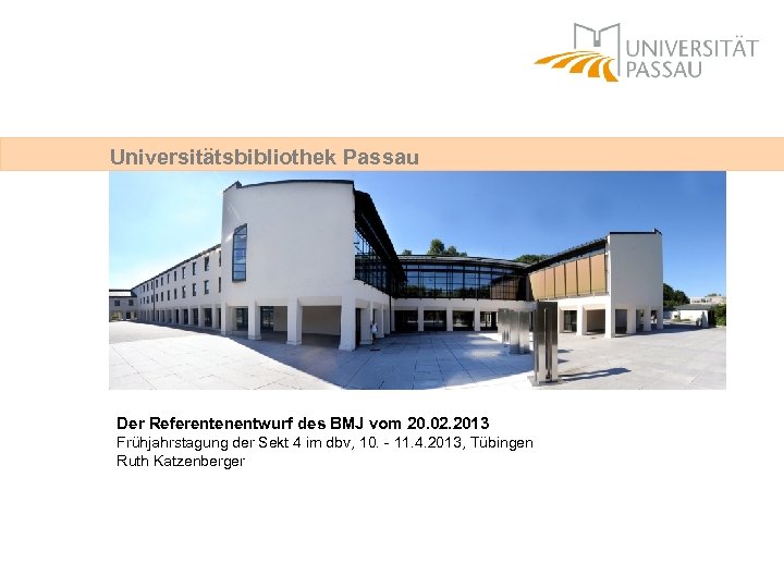 Universitätsbibliothek Passau Der Referentenentwurf des BMJ vom 20. 02. 2013 Frühjahrstagung der Sekt 4
