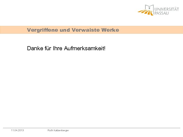 Vergriffene und Verwaiste Werke Danke für Ihre Aufmerksamkeit! 11. 04. 2013 Ruth Katzenberger 
