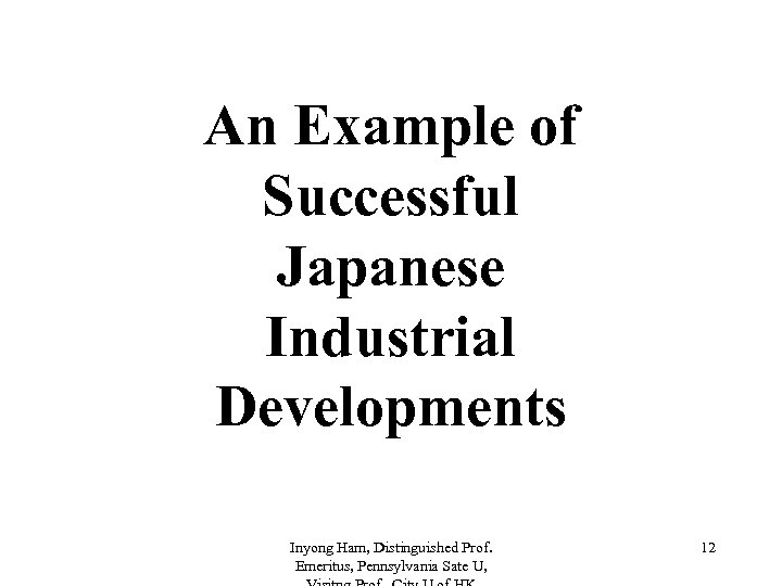 An Example of Successful Japanese Industrial Developments Inyong Ham, Distinguished Prof. Emeritus, Pennsylvania Sate