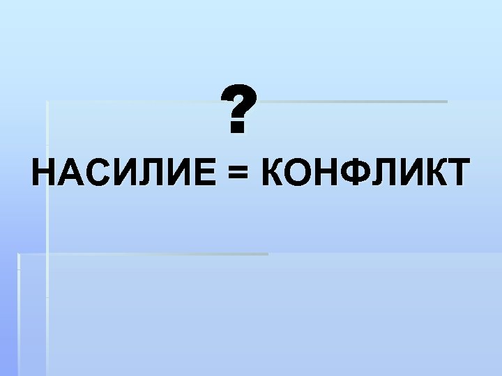 ? НАСИЛИЕ = КОНФЛИКТ 