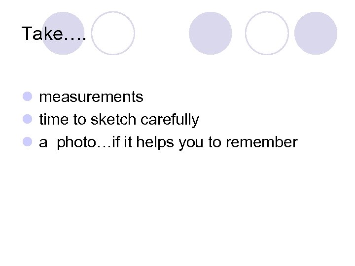 Take…. l measurements l time to sketch carefully l a photo…if it helps you