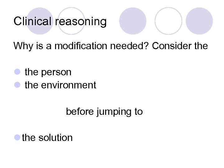 Clinical reasoning Why is a modification needed? Consider the l the person l the
