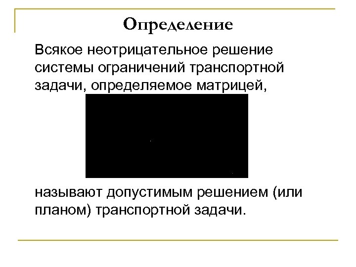 Определение Всякое неотрицательное решение системы ограничений транспортной задачи, определяемое матрицей, называют допустимым решением (или