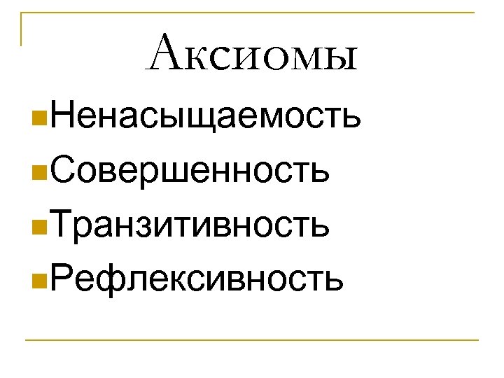 Аксиомы n. Ненасыщаемость n. Совершенность n. Транзитивность n. Рефлексивность 