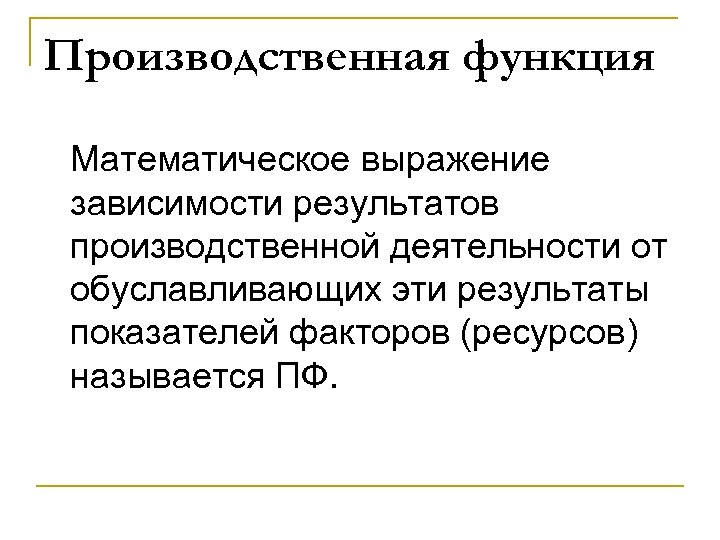 Производственная функция Математическое выражение зависимости результатов производственной деятельности от обуславливающих эти результаты показателей факторов