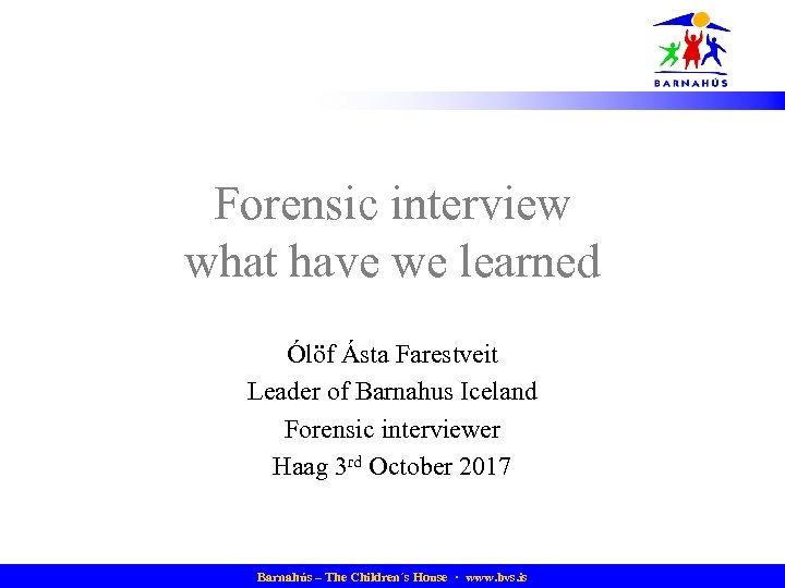 Forensic interview what have we learned Ólöf Ásta Farestveit Leader of Barnahus Iceland Forensic