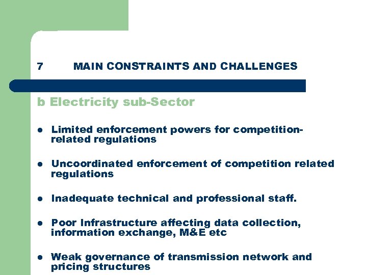 7 MAIN CONSTRAINTS AND CHALLENGES b Electricity sub-Sector l Limited enforcement powers for competitionrelated