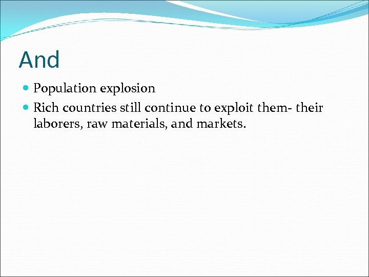 And Population explosion Rich countries still continue to exploit them- their laborers, raw materials,