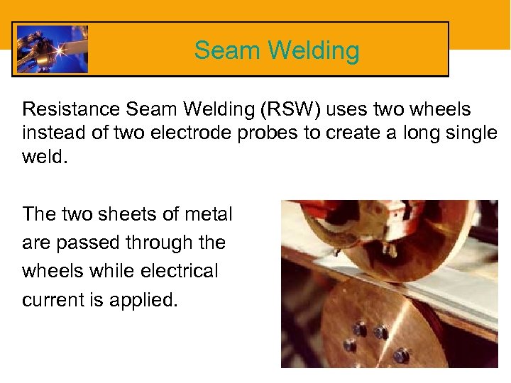 Seam Welding Resistance Seam Welding (RSW) uses two wheels instead of two electrode probes