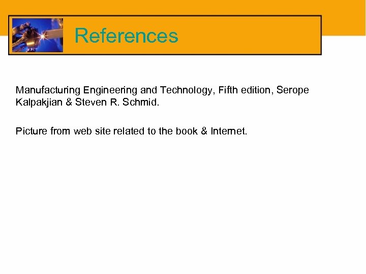 References Manufacturing Engineering and Technology, Fifth edition, Serope Kalpakjian & Steven R. Schmid. Picture