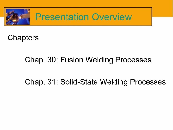 Presentation Overview Chapters Chap. 30: Fusion Welding Processes Chap. 31: Solid-State Welding Processes 