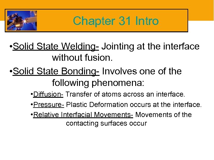 Chapter 31 Intro • Solid State Welding- Jointing at the interface without fusion. •