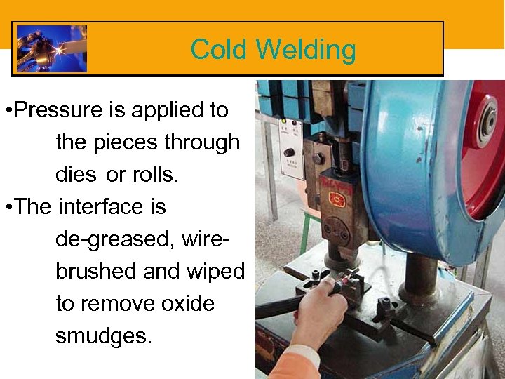 Cold Welding • Pressure is applied to the pieces through dies or rolls. •