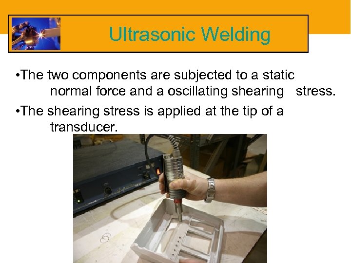 Ultrasonic Welding • The two components are subjected to a static normal force and