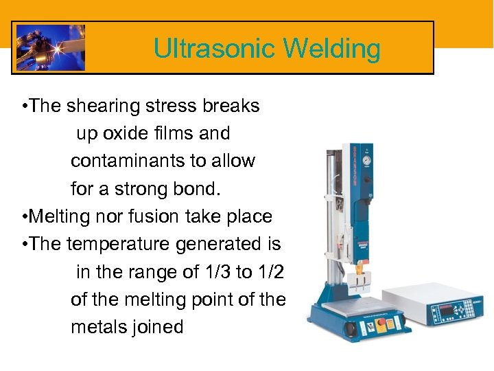 Ultrasonic Welding • The shearing stress breaks up oxide films and contaminants to allow