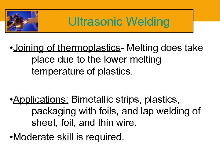 Ultrasonic Welding • Joining of thermoplastics- Melting does take place due to the lower