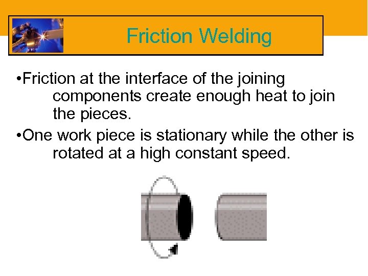 Friction Welding • Friction at the interface of the joining components create enough heat