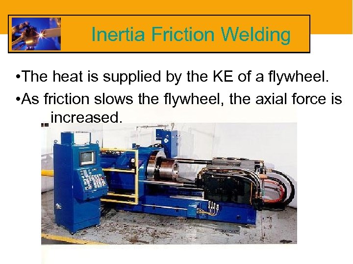 Inertia Friction Welding • The heat is supplied by the KE of a flywheel.