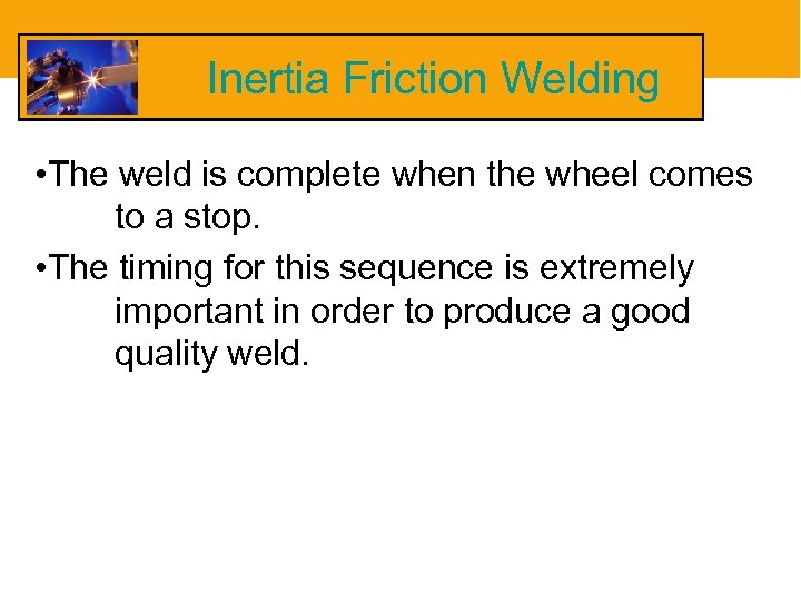 Inertia Friction Welding • The weld is complete when the wheel comes to a