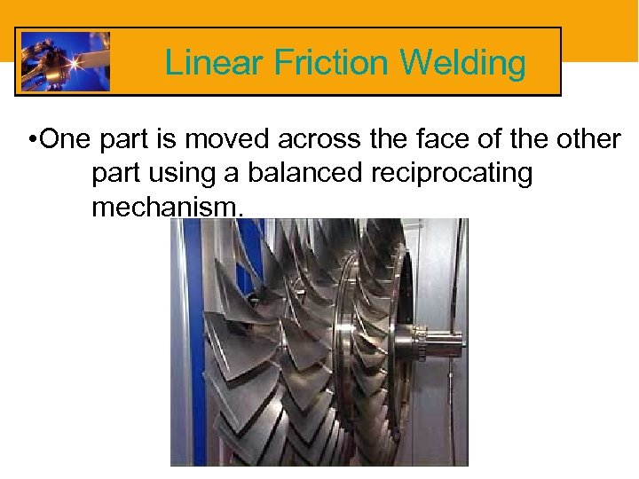 Linear Friction Welding • One part is moved across the face of the other