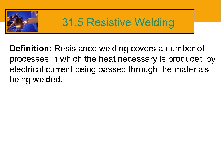 31. 5 Resistive Welding Definition: Resistance welding covers a number of processes in which