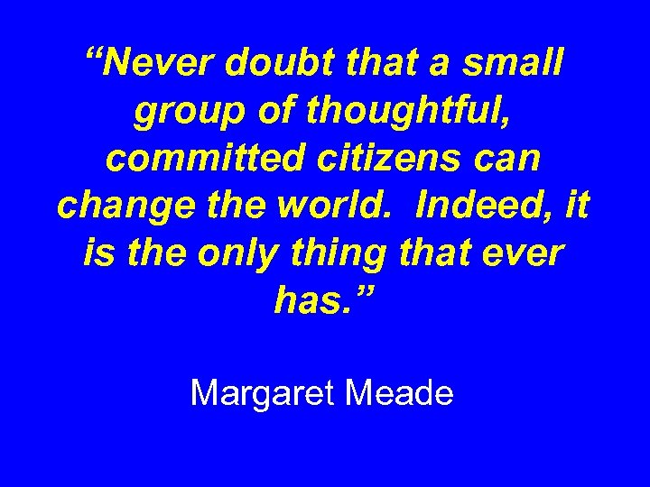 “Never doubt that a small group of thoughtful, committed citizens can change the world.