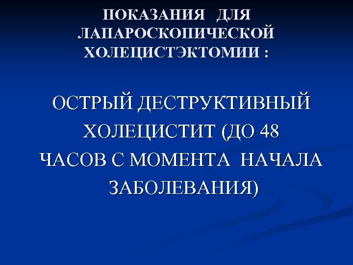 ПОКАЗАНИЯ ДЛЯ ЛАПАРОСКОПИЧЕСКОЙ ХОЛЕЦИСТЭКТОМИИ : ОСТРЫЙ ДЕСТРУКТИВНЫЙ ХОЛЕЦИСТИТ (ДО 48 ЧАСОВ С МОМЕНТА НАЧАЛА