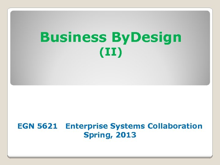 Business By. Design (II) EGN 5621 Enterprise Systems Collaboration Spring, 2013 