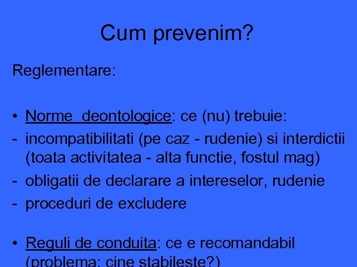 Cum prevenim? Reglementare: • Norme deontologice: ce (nu) trebuie: - incompatibilitati (pe caz -