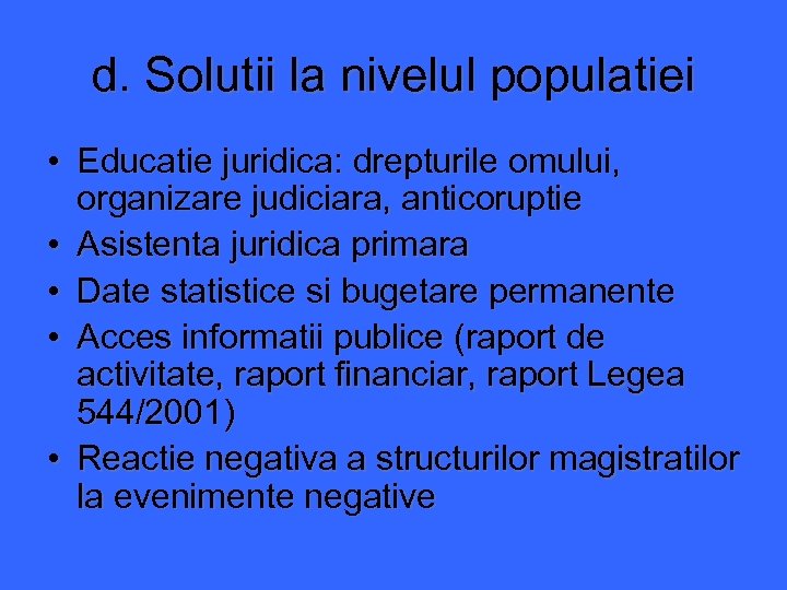 d. Solutii la nivelul populatiei • Educatie juridica: drepturile omului, organizare judiciara, anticoruptie •