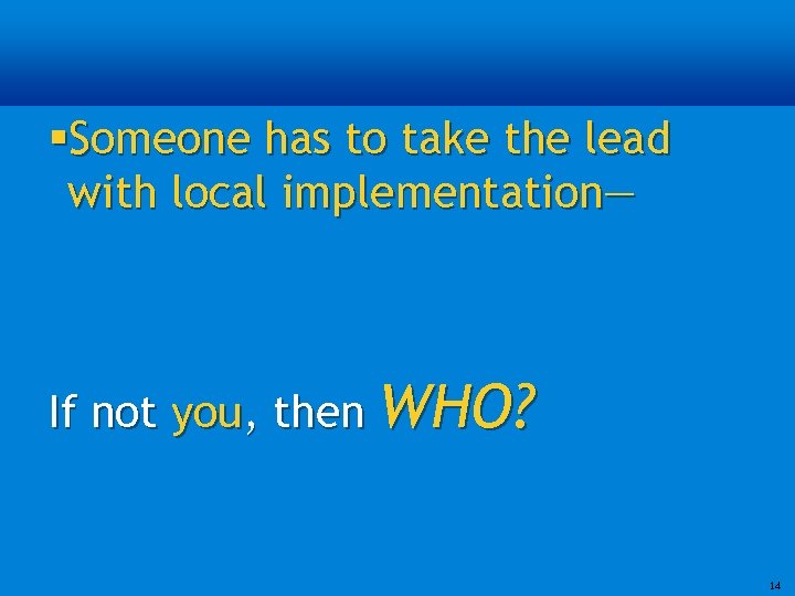 §Someone has to take the lead with local implementation— If not you, then WHO?