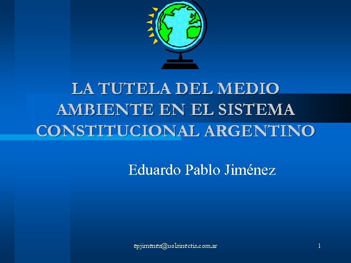 LA TUTELA DEL MEDIO AMBIENTE EN EL SISTEMA CONSTITUCIONAL ARGENTINO Eduardo Pablo Jiménez epjimenez@uolsinectis.