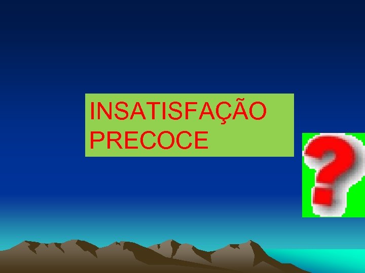 INSATISFAÇÃO PRECOCE 