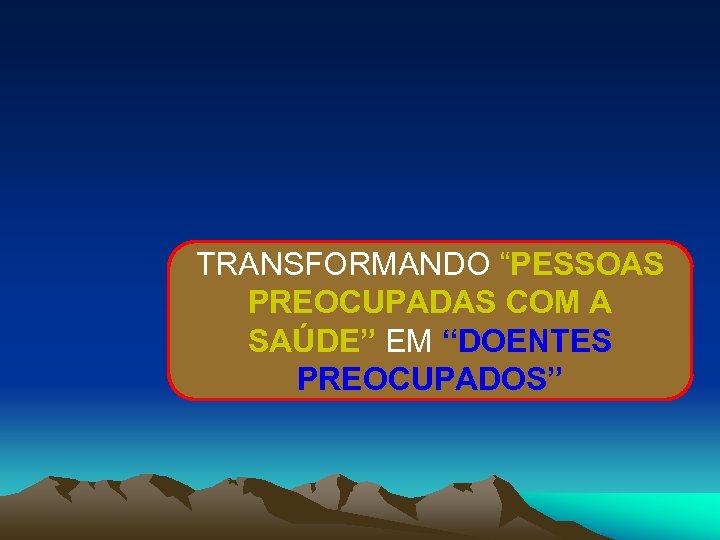 TRANSFORMANDO “PESSOAS PREOCUPADAS COM A SAÚDE” EM “DOENTES PREOCUPADOS” 