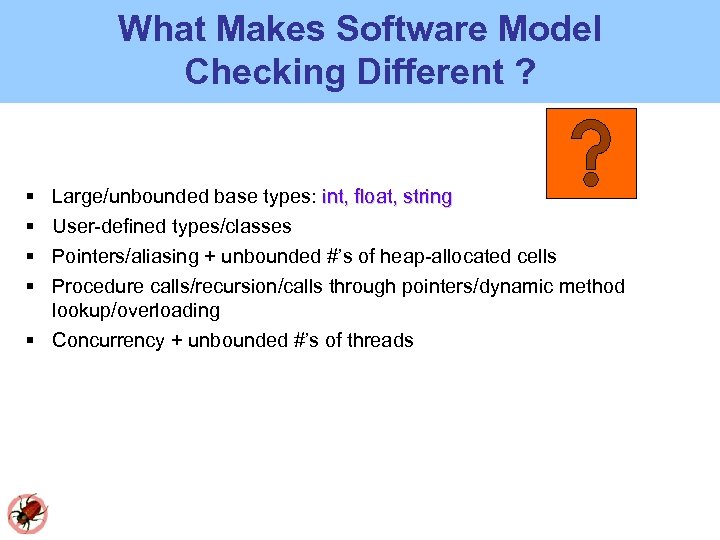 What Makes Software Model Checking Different ? Large/unbounded base types: int, float, string User-defined