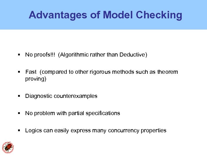 Advantages of Model Checking No proofs!!! (Algorithmic rather than Deductive) Fast (compared to other