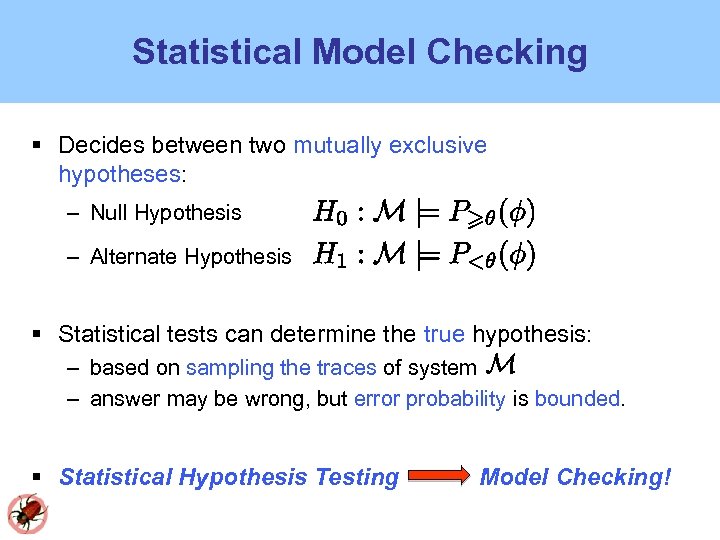 Statistical Model Checking Decides between two mutually exclusive hypotheses: – Null Hypothesis – Alternate