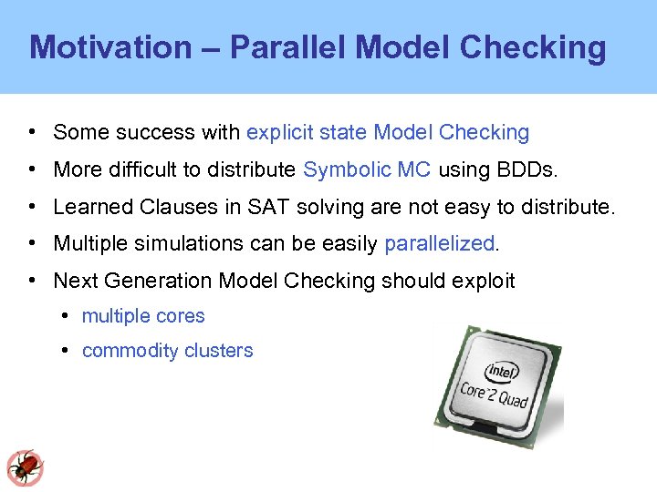 Motivation – Parallel Model Checking • Some success with explicit state Model Checking •