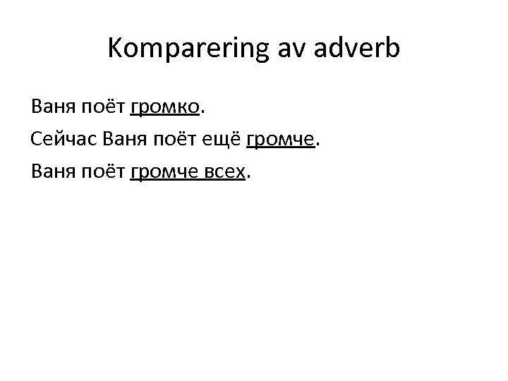 Komparering av adverb Ваня поёт громко. Сейчас Ваня поёт ещё громче. Ваня поёт громче