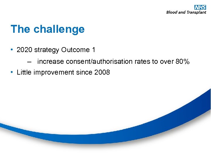 The challenge • 2020 strategy Outcome 1 – increase consent/authorisation rates to over 80%